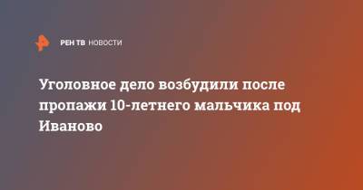 Уголовное дело возбудили после пропажи 10-летнего мальчика под Иваново - ren.tv - Россия - респ. Татарстан - Иваново - Ивановская обл.