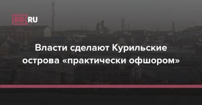 Юрий Трутнев - Власти сделают Курильские острова «практически офшором» - rb.ru - Россия - окр. Дальневосточный