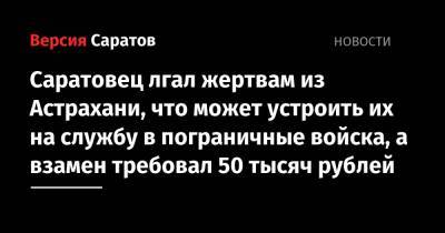 Саратовец лгал жертвам из Астрахани, что может устроить их на службу в пограничные войска, а взамен требовал 50 тысяч рублей - nversia.ru - Россия - Астрахань - Астраханская обл. - респ. Калмыкия