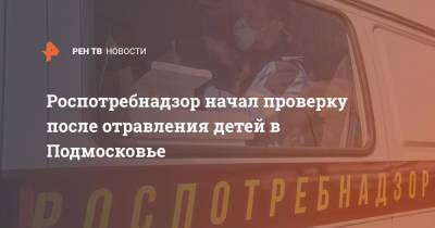 Роспотребнадзор начал проверку после отравления детей в Подмосковье - ren.tv - Московская обл. - Московская область