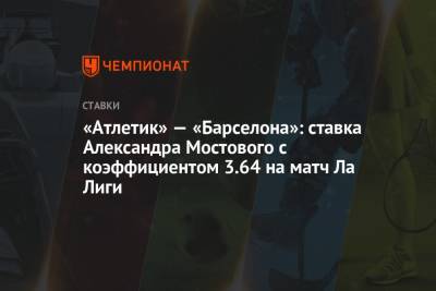Александр Мостовой - «Атлетик» — «Барселона»: ставка Александра Мостового с коэффициентом 3.64 на матч Ла Лиги - championat.com - Россия - Париж - Испания - Мадрид