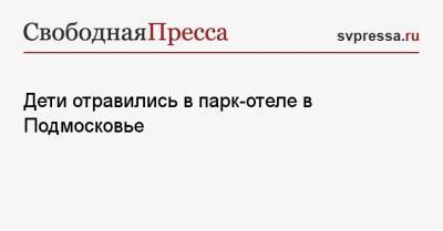 Дети отравились в парк-отеле в Подмосковье - svpressa.ru - Московская обл.