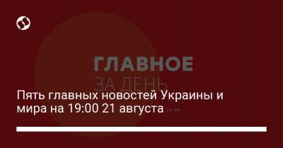 Владимир Зеленский - Анатолий Шарий - Людмила Денисова - Алексей Данилов - Дмитрий Кулебы - Игорь Гужвы - Пять главных новостей Украины и мира на 19:00 21 августа - liga.net - Россия - Украина