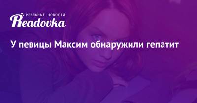 У певицы Максим обнаружили гепатит - readovka.ru