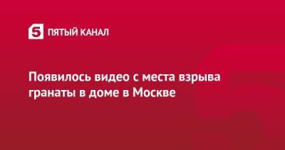 Юлия Иванова - Появилось видео с места взрыва гранаты в доме в Москве - 5-tv.ru - Москва