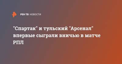 Даниил Хлусевич - "Спартак" и тульский "Арсенал" впервые сыграли вничью в матче РПЛ - ren.tv - Москва - Россия - Сочи - Тула