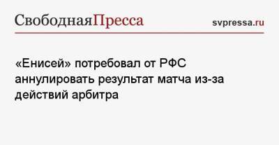 «Енисей» потребовал от РФС аннулировать результат матча из-за действий арбитра - svpressa.ru - Хабаровск