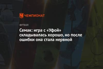 Сергей Семак - Семак: игра с «Уфой» складывалась хорошо, но после ошибки она стала нервной - championat.com - Уфа