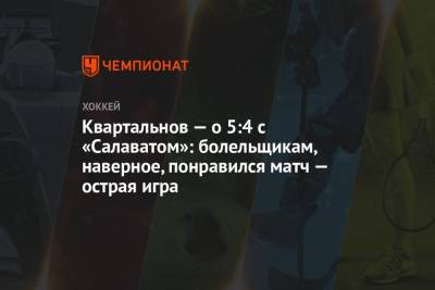 Дмитрий Квартальнов - Квартальнов — о 5:4 с «Салаватом»: болельщикам, наверное, понравился матч — острая игра - championat.com - Уфа