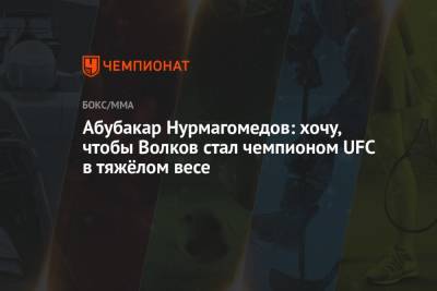 Александр Волков - Абубакар Нурмагомедов - Абубакар Нурмагомедов: хочу, чтобы Волков стал чемпионом UFC в тяжёлом весе - championat.com - Россия - Гана