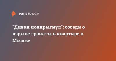 "Диван подпрыгнул": соседи о взрыве гранаты в квартире в Москве - ren.tv - Москва