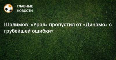 Игорь Шалимов - Константин Тюкавин - Шалимов: «Урал» пропустил от «Динамо» с грубейшей ошибки» - bombardir.ru