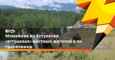 Мошенник изАстрахани «устраивал» местных жителей впограничники - ridus.ru - Россия - Саратовская обл. - Астрахань