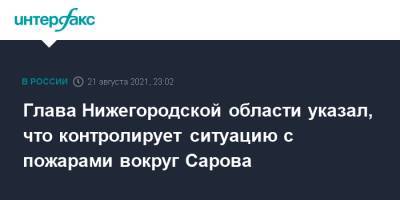 Владимир Путин - Глеб Никитин - Глава Нижегородской области указал, что контролирует ситуацию с пожарами вокруг Сарова - interfax.ru - Москва - Россия - Нижегородская обл. - республика Мордовия