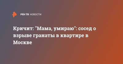 Кричит: "Мама, умираю": сосед о взрыве гранаты в квартире в Москве - ren.tv - Москва