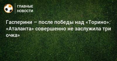 Джан Пьеро Гасперини - Гасперини – после победы над «Торино»: «Аталанта» совершенно не заслужила три очка» - bombardir.ru - Италия