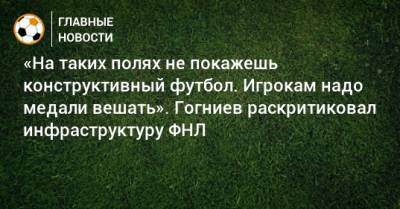 «На таких полях не покажешь конструктивный футбол. Игрокам надо медали вешать». Гогниев раскритиковал инфраструктуру ФНЛ - bombardir.ru - респ. Алания