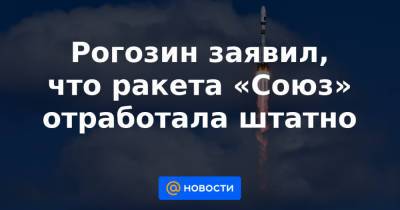 Рогозин заявил, что ракета «Союз» отработала штатно - news.mail.ru