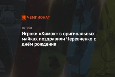 Игорь Черевченко - Игроки «Химок» в оригинальных майках поздравили Черевченко с днём рождения - championat.com - Сочи