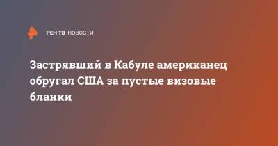 Застрявший в Кабуле американец обругал США за пустые визовые бланки - ren.tv - США - Афганистан - Кабул