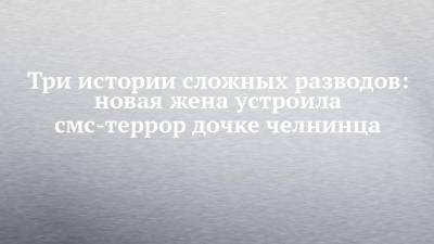 Три истории сложных разводов: новая жена устроила смс-террор дочке челнинца - chelny-izvest.ru