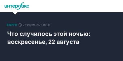 Дмитрий Жирнов - Что случилось этой ночью: воскресенье, 22 августа - interfax.ru - Москва - Россия - Франция - Афганистан