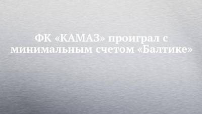 ФК «КАМАЗ» проиграл с минимальным счетом «Балтике» - chelny-izvest.ru - респ. Татарстан - Набережные Челны - Калининград