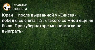 Сергей Юран - Юран – после вырванной у «Енисея» победы со счета 1:3: «Такого со мной еще не было. При губернаторе мы не могли не выиграть» - bombardir.ru - Хабаровск