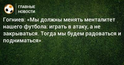 Гогниев: «Мы должны менять менталитет нашего футбола: играть в атаку, а не закрываться. Тогда мы будем радоваться и подниматься» - bombardir.ru - респ. Алания