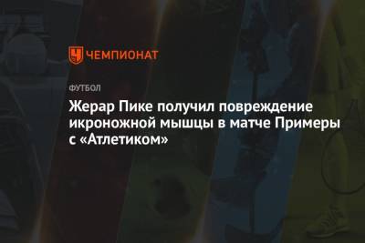 Жерар Пик - Рональд Араухо - Жерар Пике получил повреждение икроножной мышцы в матче Примеры с «Атлетиком» - championat.com - Испания - Уругвай
