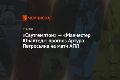 Артур Петросьян - «Саутгемптон» — «Манчестер Юнайтед»: прогноз Артура Петросьяна на матч АПЛ - championat.com