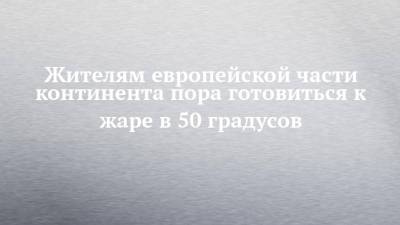 Жителям европейской части континента пора готовиться к жаре в 50 градусов - chelny-izvest.ru