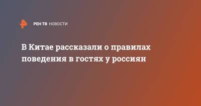 В Китае рассказали о правилах поведения в гостях у россиян - ren.tv - Россия - Китай