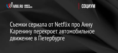 Анна Каренина - Съемки сериала от Netflix про Анну Каренину перекроет автомобильное движение в Петербурге - ivbg.ru - Украина - Санкт-Петербург - Петербург