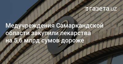Медучреждения Самаркандской области закупили лекарства на 5,6 млрд сумов дороже - gazeta.uz - Узбекистан - Самаркандская обл.