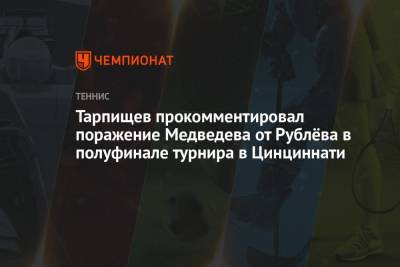 Шамиль Тарпищев - Даниил Медведев - Андрей Рублев - Тарпищев прокомментировал поражение Медведева от Рублёва в полуфинале турнира в Цинциннати - championat.com - Россия - США