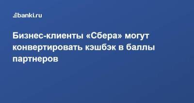 ​Бизнес-клиенты «Сбера» могут конвертировать кэшбэк в баллы партнеров - smartmoney.one - Россия