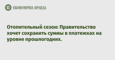 Алексей Чернышев - Отопительный сезон: Правительство хочет сохранить суммы в платежках на уровне прошлогодних. - epravda.com.ua - Украина