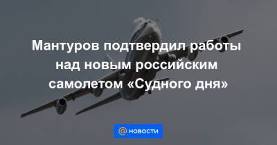 Мантуров подтвердил работы над новым российским самолетом «Судного дня» - news.mail.ru - Россия - США