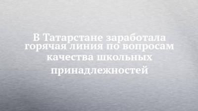 В Татарстане заработала горячая линия по вопросам качества школьных принадлежностей - chelny-izvest.ru - респ. Татарстан