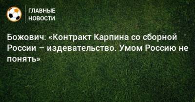Валерий Карпин - Божович: «Контракт Карпина со сборной России – издевательство. Умом Россию не понять» - bombardir.ru - Россия