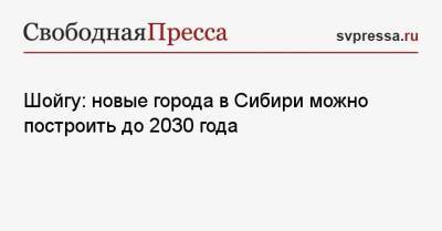 Сергей Шойгу - Шойгу: новые города в Сибири можно построить до 2030 года - svpressa.ru - Россия - Улан-Удэ - респ. Дагестан