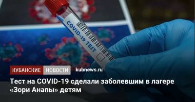 Тест на COVID-19 сделали заболевшим в лагере «Зори Анапы» детям - kubnews.ru - Анапа - Краснодарский край