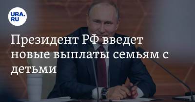 Владимир Путин - Президент РФ введет новые выплаты семьям с детьми - ura.news - Россия