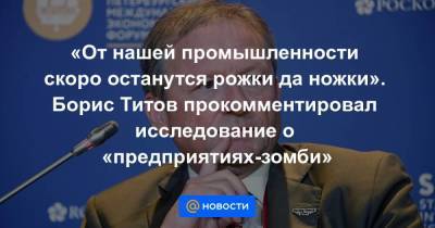 Борис Титов - «От нашей промышленности скоро останутся рожки да ножки». Борис Титов прокомментировал исследование о «предприятиях-зомби» - smartmoney.one - США
