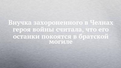 Внучка захороненного в Челнах героя войны считала, что его останки покоятся в братской могиле - chelny-izvest.ru - Набережные Челны