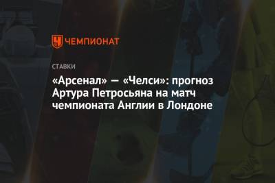 Артур Петросьян - «Арсенал» — «Челси»: прогноз Артура Петросьяна на матч чемпионата Англии в Лондоне - championat.com - Англия - Лондон