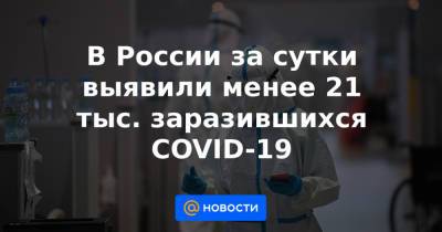 В России за сутки выявили менее 21 тыс. заразившихся COVID-19 - news.mail.ru - Москва - Россия - Санкт-Петербург - Краснодарский край - Московская обл. - Нижегородская обл. - Свердловская обл. - Пермский край