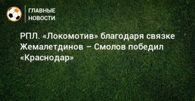 Рифат Жемалетдинов - Федор Смолов - РПЛ. «Локомотив» благодаря связке Жемалетдинов – Смолов победил «Краснодар» - bombardir.ru - Москва - Россия - Краснодар