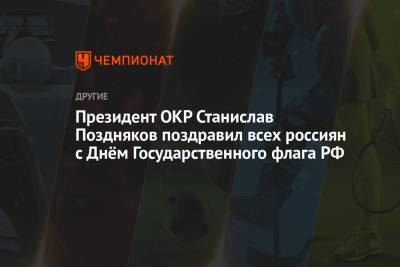Станислав Поздняков - Президент ОКР Станислав Поздняков поздравил всех россиян с Днём Государственного флага РФ - championat.com - Россия - Токио
